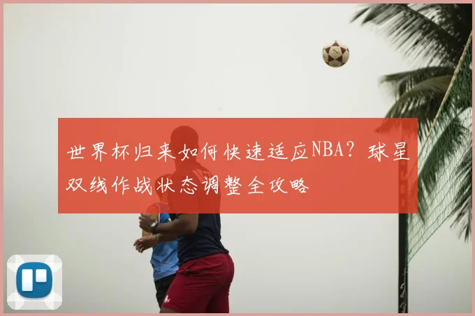 世界杯归来如何快速适应NBA？球星双线作战状态调整全攻略
