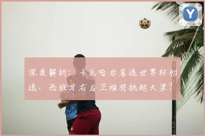 深度解析:卡瓦哈尔落选世界杯初选,西班牙右后卫谁将挑起大梁?