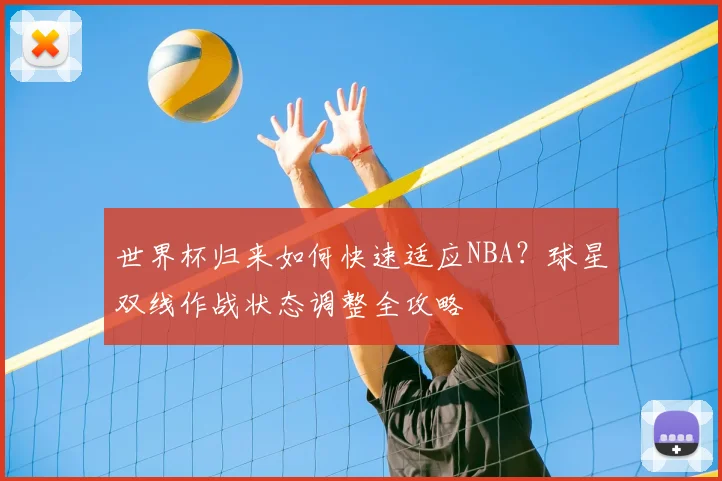 世界杯归来如何快速适应NBA?球星双线作战状态调整全攻略