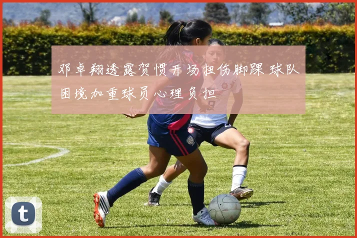 邓卓翔透露贺惯开场扭伤脚踝 球队困境加重球员心理负担