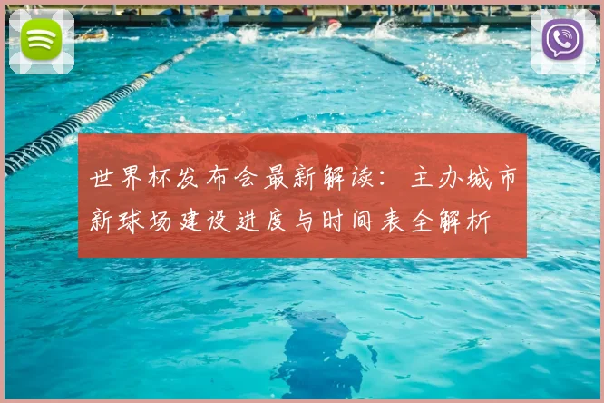 世界杯发布会最新解读：主办城市新球场建设进度与时间表全解析