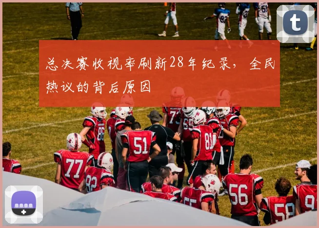 总决赛收视率刷新28年纪录,全民热议的背后原因