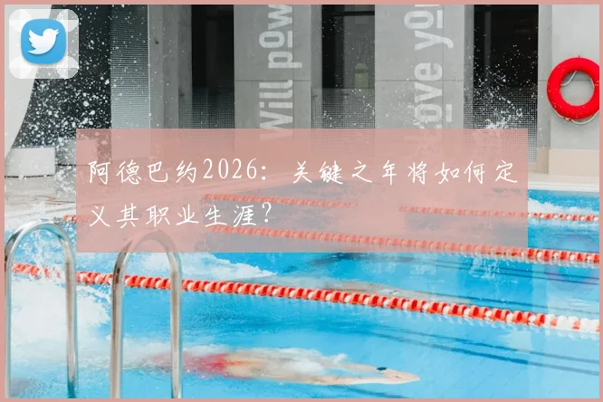 阿德巴约2026:关键之年将如何定义其职业生涯?
