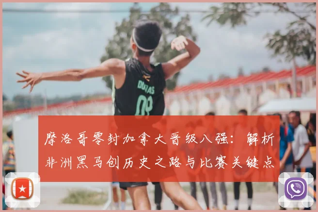 摩洛哥零封加拿大晋级八强：解析非洲黑马创历史之路与比赛关键点