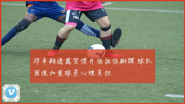 邓卓翔透露贺惯开场扭伤脚踝 球队困境加重球员心理负担
